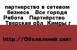 партнерство в сетевом бизнесе - Все города Работа » Партнёрство   . Тверская обл.,Кимры г.